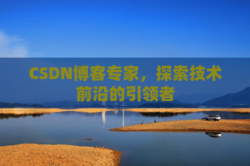 CSDN博客专家，探索技术前沿的引领者